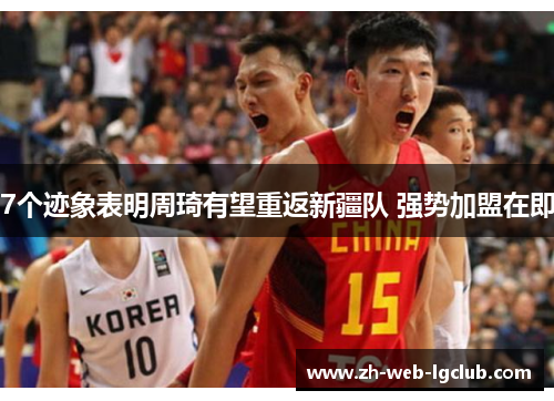 7个迹象表明周琦有望重返新疆队 强势加盟在即 7个迹象表明周琦有望重返新疆队 强势加盟在即