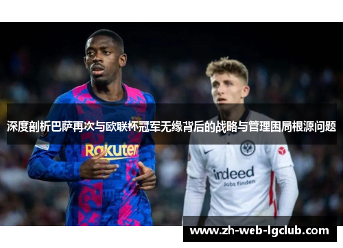 深度剖析巴萨再次与欧联杯冠军无缘背后的战略与管理困局根源问题