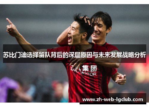 苏比门迪选择留队背后的深层原因与未来发展战略分析 苏比门迪选择留队背后的深层原因与未来发展战略分析
