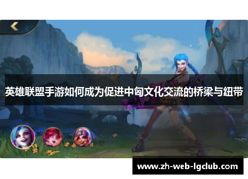 英雄联盟手游如何成为促进中匈文化交流的桥梁与纽带