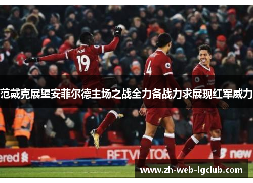 范戴克展望安菲尔德主场之战全力备战力求展现红军威力
