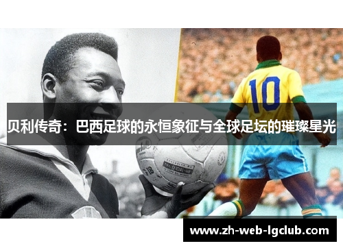 贝利传奇：巴西足球的永恒象征与全球足坛的璀璨星光