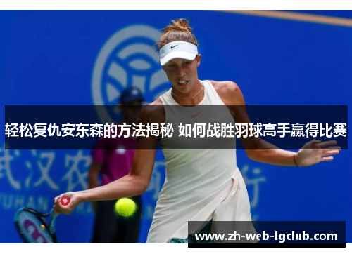轻松复仇安东森的方法揭秘 如何战胜羽球高手赢得比赛 轻松复仇安东森的方法揭秘 如何战胜羽球高手赢得比赛