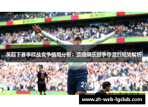 英超下赛季欧战竞争格局分析：顶级俱乐部争夺激烈局势解析