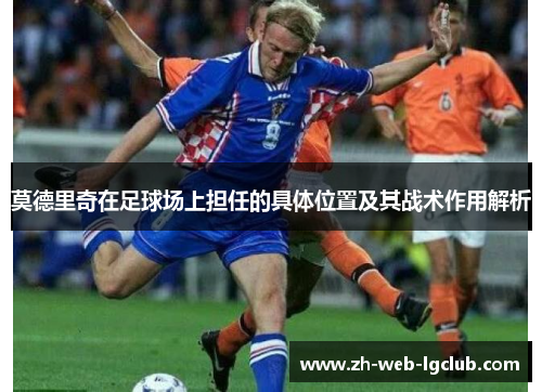 莫德里奇在足球场上担任的具体位置及其战术作用解析