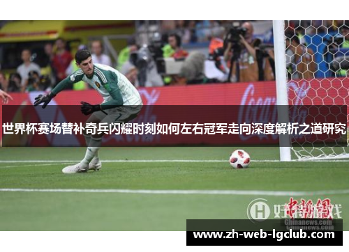 世界杯赛场替补奇兵闪耀时刻如何左右冠军走向深度解析之道研究