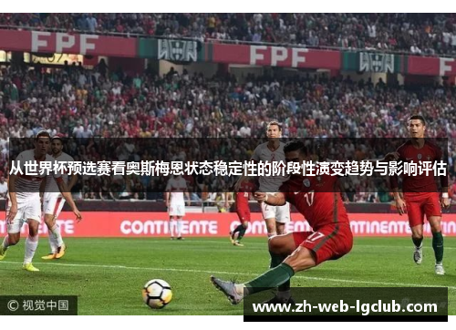 从世界杯预选赛看奥斯梅恩状态稳定性的阶段性演变趋势与影响评估