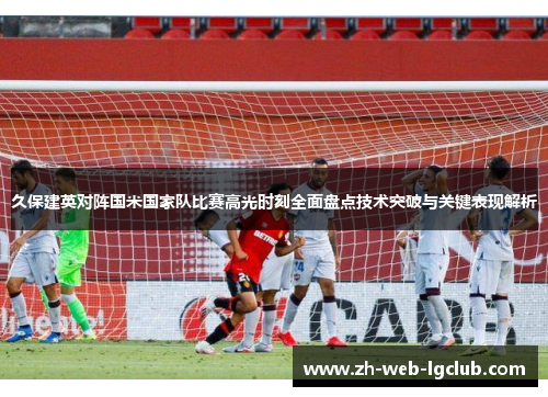 久保建英对阵国米国家队比赛高光时刻全面盘点技术突破与关键表现解析