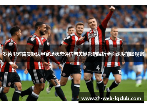 罗德里对阵曼联法甲赛场状态评估与关键影响解析全面深度前瞻观察