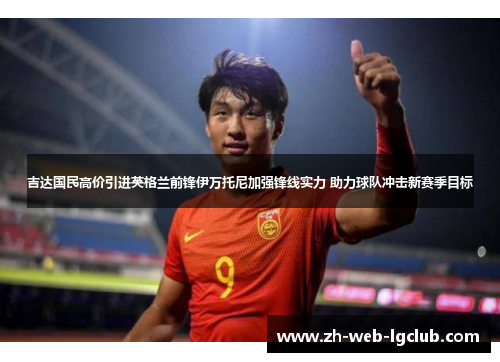吉达国民高价引进英格兰前锋伊万托尼加强锋线实力 助力球队冲击新赛季目标 吉达国民高价引进英格兰前锋伊万托尼加强锋线实力 助力球队冲击新赛季目标
