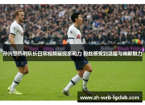 孙兴慜热刺队长日常视频展现亲和力 粉丝感受到温暖与幽默魅力 孙兴慜热刺队长日常视频展现亲和力 粉丝感受到温暖与幽默魅力