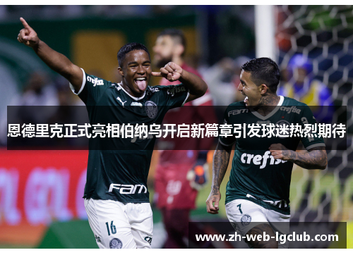 恩德里克正式亮相伯纳乌开启新篇章引发球迷热烈期待 恩德里克正式亮相伯纳乌开启新篇章引发球迷热烈期待