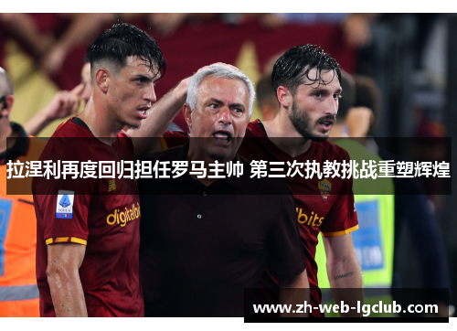 拉涅利再度回归担任罗马主帅 第三次执教挑战重塑辉煌 拉涅利再度回归担任罗马主帅 第三次执教挑战重塑辉煌