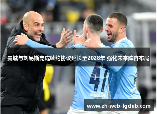 曼城与刘易斯完成续约协议延长至2028年 强化未来阵容布局 曼城与刘易斯完成续约协议延长至2028年 强化未来阵容布局