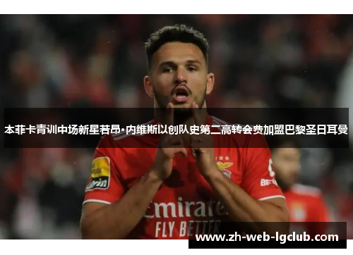 本菲卡青训中场新星若昂·内维斯以创队史第二高转会费加盟巴黎圣日耳曼 本菲卡青训中场新星若昂·内维斯以创队史第二高转会费加盟巴黎圣日耳曼