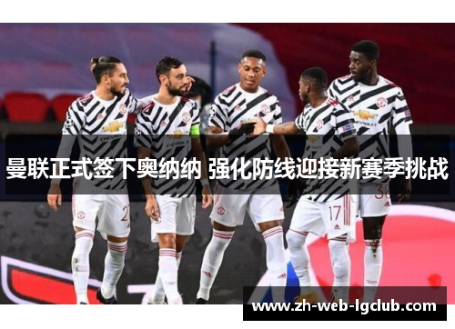 曼联正式签下奥纳纳 强化防线迎接新赛季挑战 曼联正式签下奥纳纳 强化防线迎接新赛季挑战