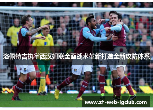 洛佩特吉执掌西汉姆联全面战术革新打造全新攻防体系