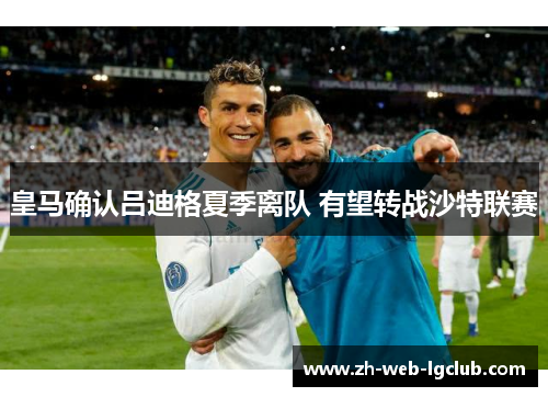 皇马确认吕迪格夏季离队 有望转战沙特联赛