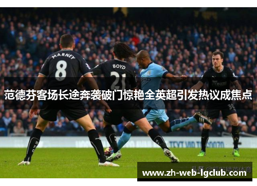 范德芬客场长途奔袭破门惊艳全英超引发热议成焦点