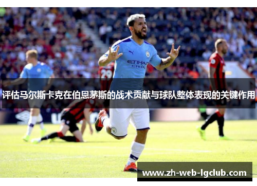 评估马尔斯卡克在伯恩茅斯的战术贡献与球队整体表现的关键作用