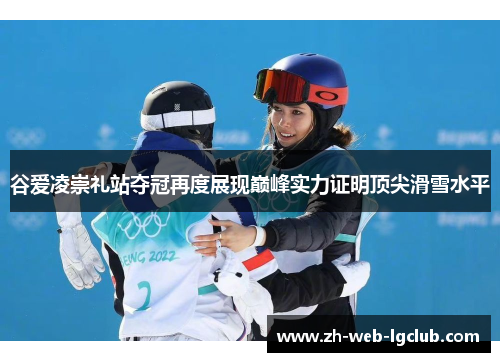谷爱凌崇礼站夺冠再度展现巅峰实力证明顶尖滑雪水平