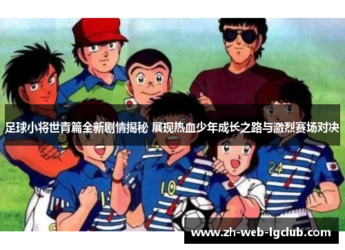 足球小将世青篇全新剧情揭秘 展现热血少年成长之路与激烈赛场对决