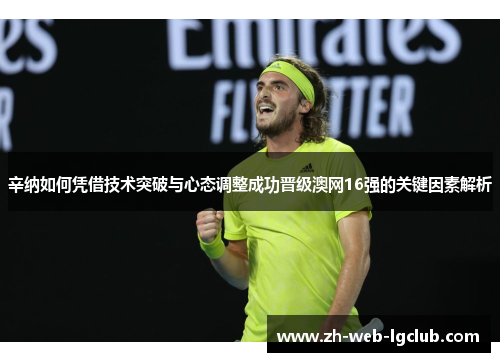 辛纳如何凭借技术突破与心态调整成功晋级澳网16强的关键因素解析 辛纳如何凭借技术突破与心态调整成功晋级澳网16强的关键因素解析