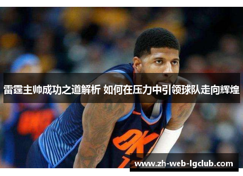 雷霆主帅成功之道解析 如何在压力中引领球队走向辉煌 雷霆主帅成功之道解析 如何在压力中引领球队走向辉煌