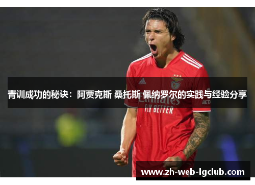 青训成功的秘诀:阿贾克斯 桑托斯 佩纳罗尔的实践与经验分享 青训成功的秘诀:阿贾克斯 桑托斯 佩纳罗尔的实践与经验分享